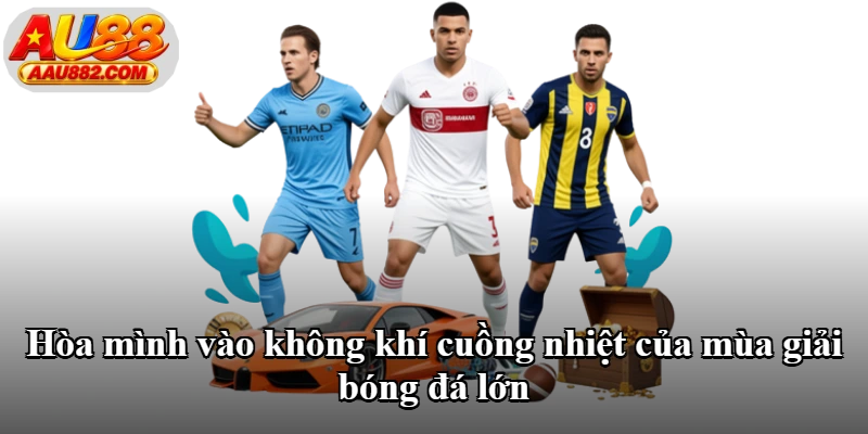 Hòa mình vào không khí cuồng nhiệt của mùa giải bóng đá lớn