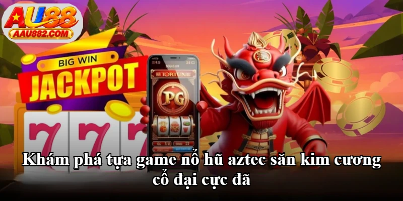 Khám phá tựa game nổ hũ aztec săn kim cương cổ đại cực đã