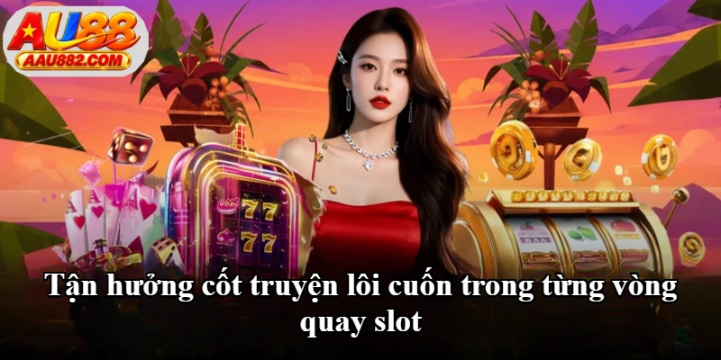 Tận hưởng cốt truyện lôi cuốn trong từng vòng quay slot