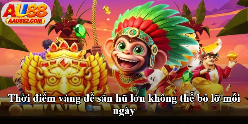 Thời điểm vàng để săn hũ lớn không thể bỏ lỡ mỗi ngày Thời điểm vàng để săn hũ lớn không thể bỏ lỡ mỗi ngày