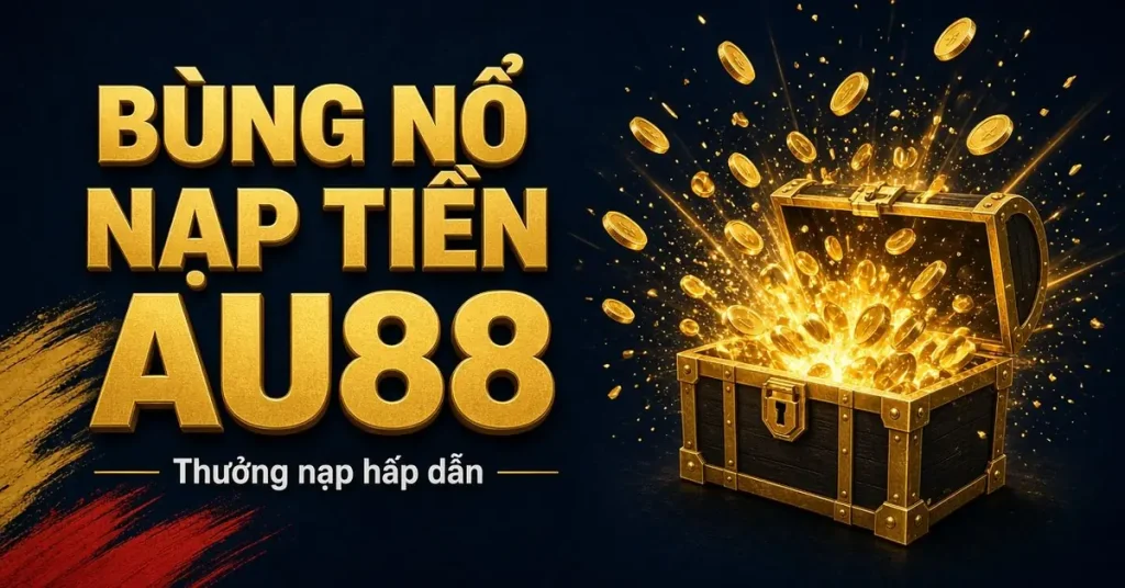 Bùng nổ nạp tiền AU88 – thưởng nạp hấp dẫn